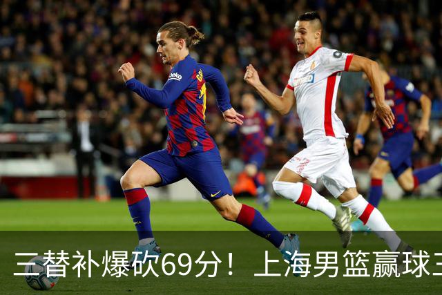 三替补爆砍69分！上海男篮赢球三大惊喜，打爆徐杰，宏远掉队