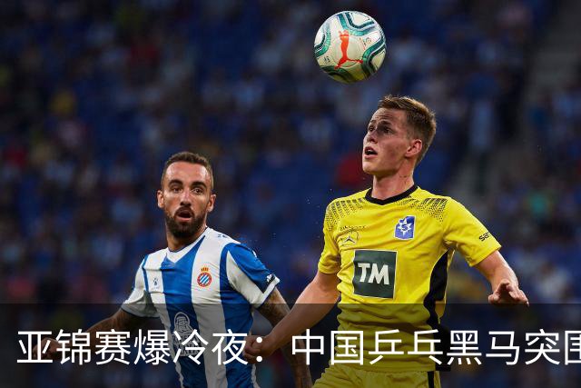 亚锦赛爆冷夜：中国乒乓黑马突围，顶级种子纷纷折戟赛场