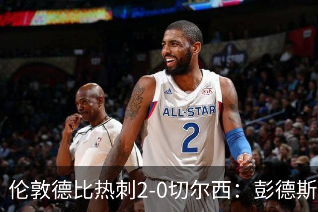 伦敦德比热刺2-0切尔西：彭德斯乌龙终结切尔西颓势