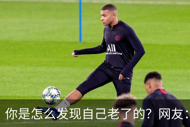 你是怎么发现自己老了的？网友：43岁其实很多人已经更年期了