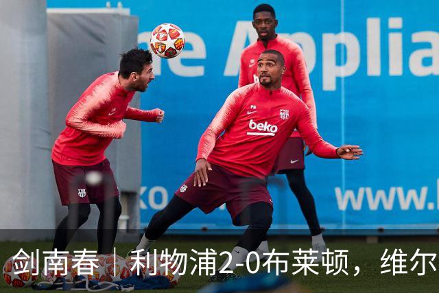 剑南春｜利物浦2-0布莱顿，维尔茨造格罗斯乌龙，伊萨克破门