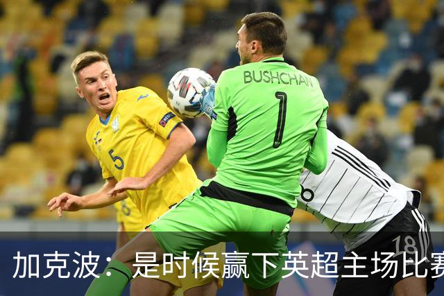 加克波：是时候赢下英超主场比赛，六个月不胜实在太久了