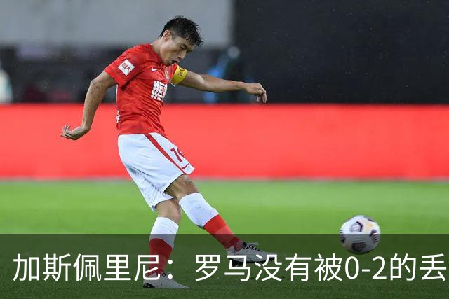 加斯佩里尼：罗马没有被0-2的丢球击垮，在最后传射时还需更精准