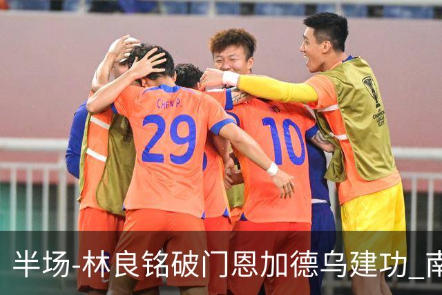 半场-林良铭破门恩加德乌建功 南通暂0-2国安