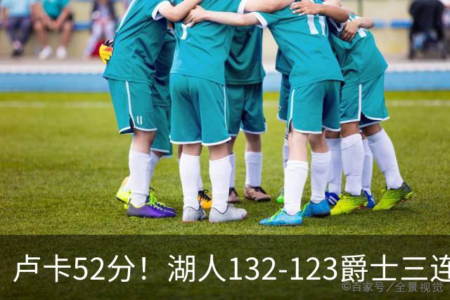 卢卡52分！湖人132-123爵士三连胜，明星效应引导18分大逆转