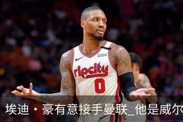埃迪·豪有意接手曼联 他是威尔考克斯首选 拉爵也青睐土帅