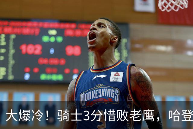 大爆冷！骑士3分惜败老鹰，哈登24分5板，一战认清4个现实