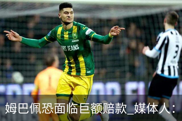 姆巴佩恐面临巨额赔款 媒体人：赞助商只能解约表达愤慨 很难索赔