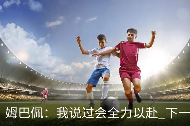 姆巴佩：我说过会全力以赴 下一回合继续攻击皇马