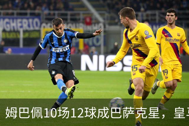 姆巴佩10场12球成巴萨克星，皇马国德比胜率几何？