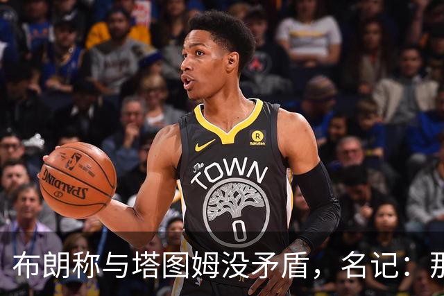 布朗称与塔图姆没矛盾，名记：那句顶级公关才是点睛之笔