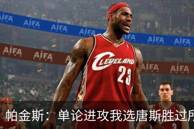 帕金斯：单论进攻我选唐斯胜过所有内线 包括约基奇&文班亚马
