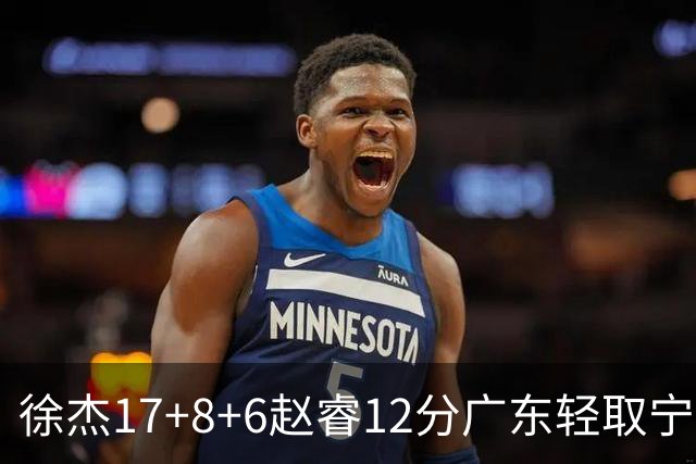徐杰17+8+6赵睿12分广东轻取宁波 宁鸿宇18分
