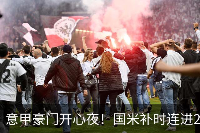 意甲豪门开心夜！国米补时连进2球逆转登顶，AC米兰4-0，尤文2-0，亚特兰大4-4爆冷
