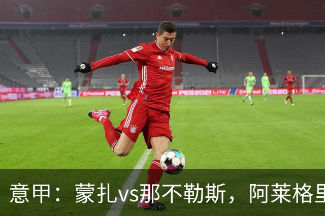 意甲：蒙扎vs那不勒斯，阿莱格里表示“我不能坐教练席有些遗憾”