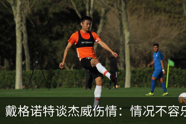 戴格诺特谈杰威伤情：情况不容乐观 球队现在的状态非常糟糕