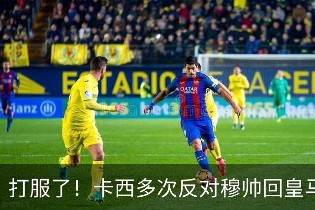 打服了！卡西多次反对穆帅回皇马 2-1巴萨后改口：这场战术很出色