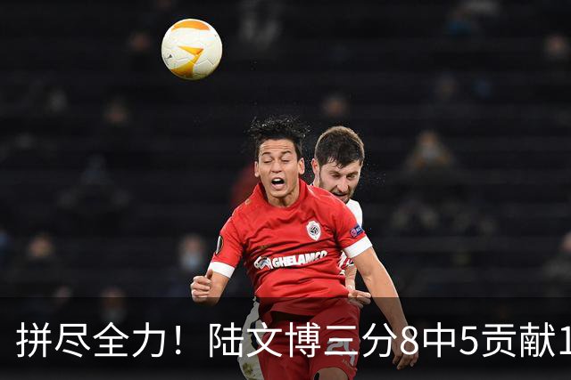 拼尽全力！陆文博三分8中5贡献17分 罚球2中2