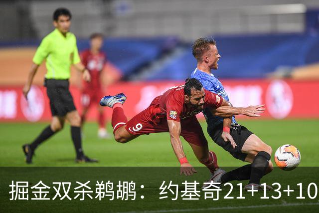掘金双杀鹈鹕：约基奇21+13+10 200次三双里程碑历史第二人
