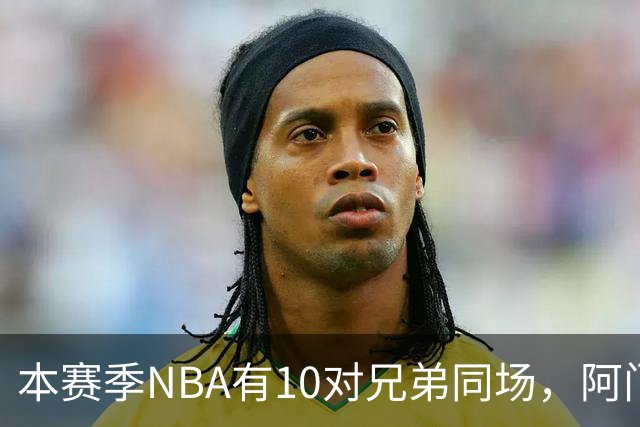 本赛季NBA有10对兄弟同场，阿门与奥萨尔领衔