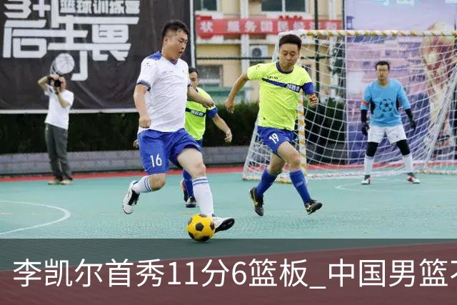 李凯尔首秀11分6篮板 中国男篮不敌意大利男篮