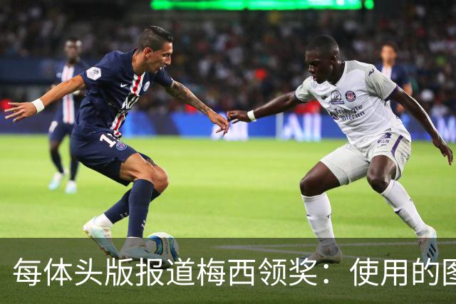 每体头版报道梅西领奖：使用的图中梅西头上仿佛戴着王冠