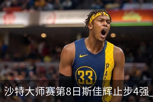 沙特大师赛第8日斯佳辉止步4强 小特马叔将争冠