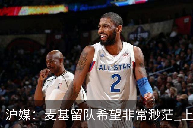 沪媒：麦基留队希望非常渺茫 上海期望大外援两大能力