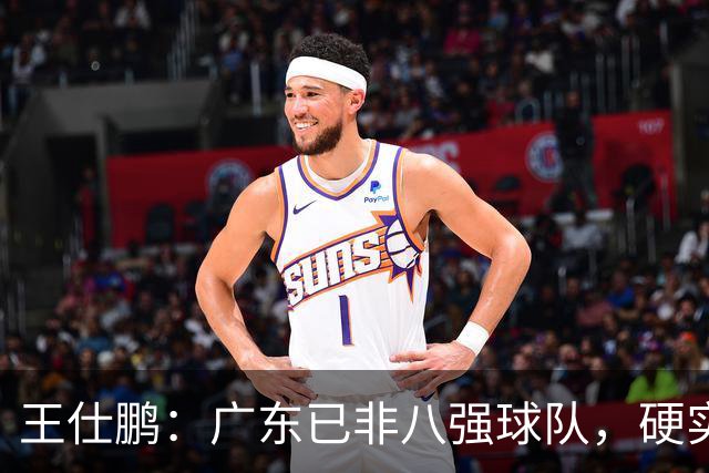 王仕鹏：广东已非八强球队，硬实力不强，本土无人能一场拿30分