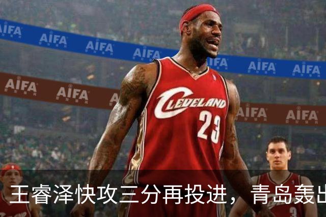 王睿泽快攻三分再投进，青岛轰出30-8反超天津17分