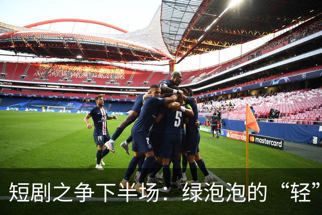 短剧之争下半场：绿泡泡的“轻”打法，撬得动红果吗