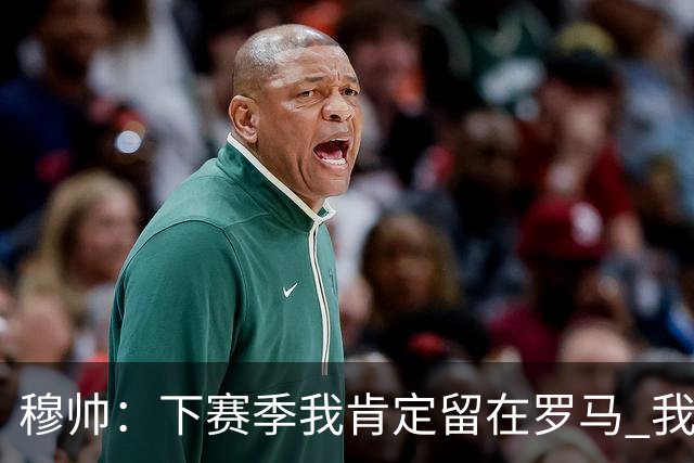 穆帅：下赛季我肯定留在罗马 我们能拿欧冠席位