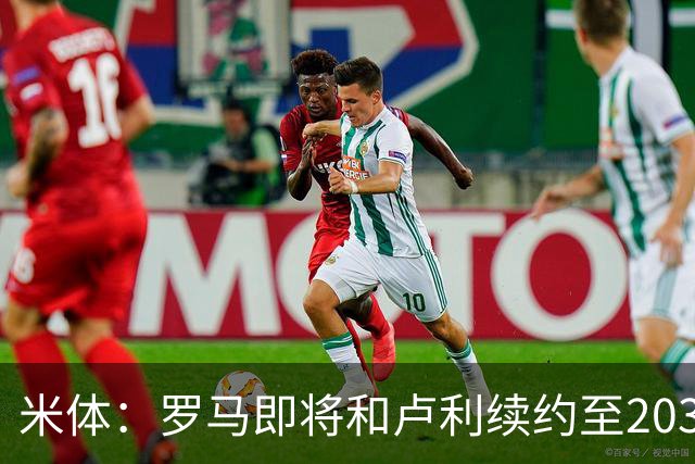 米体：罗马即将和卢利续约至2031年，年薪最高可接近100万欧