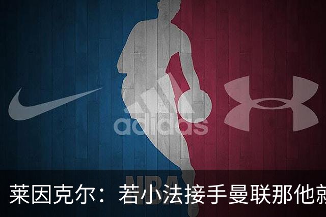 莱因克尔：若小法接手曼联那他就是疯了！那里就是教练的坟墓