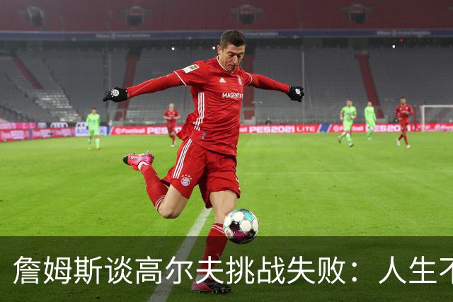 詹姆斯谈高尔夫挑战失败：人生不是想要什么就能得到什么