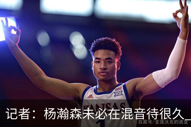记者：杨瀚森未必在混音待很久 下放对于保持状态&比赛感觉是好事