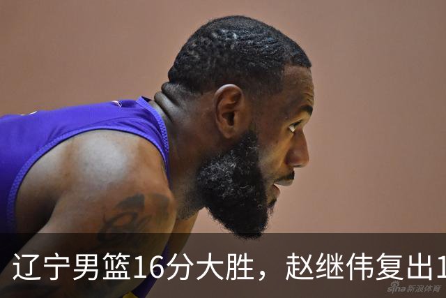 辽宁男篮16分大胜，赵继伟复出16+6，库珀20+7段睿骐15分！