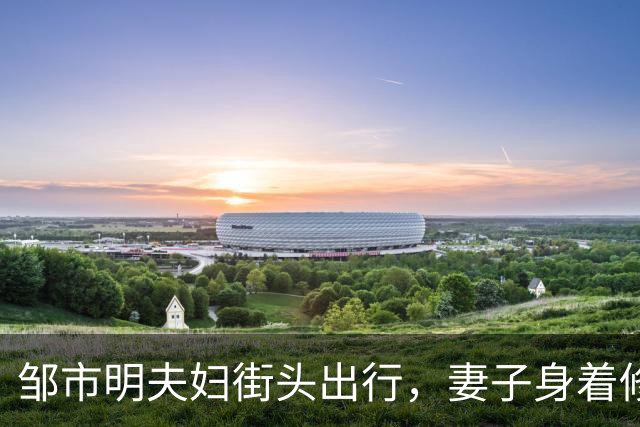 邹市明夫妇街头出行，妻子身着修身牛仔裤，高大健壮身形格外惹眼