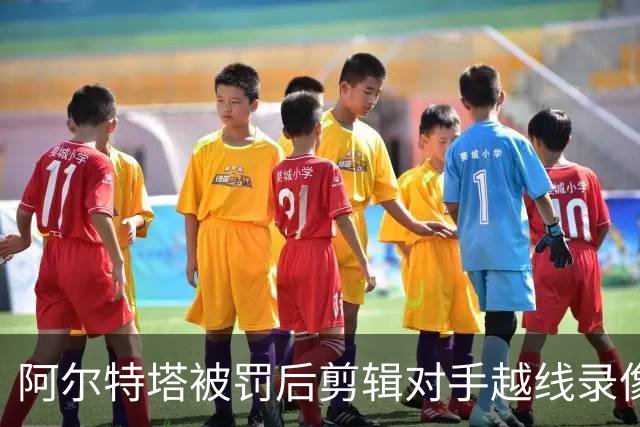 阿尔特塔被罚后剪辑对手越线录像：有人10分钟离场36次