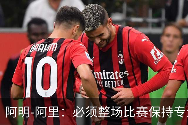 阿明-阿里：必须整场比赛保持专注，4-0领先也不知会发生什么