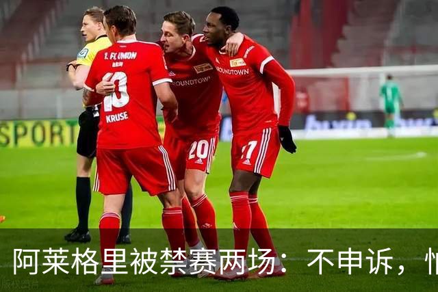 阿莱格里被禁赛两场：不申诉，怕变成四场