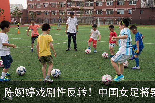 陈婉婷戏剧性反转！中国女足将要换帅，网友：陈婉婷机会来了