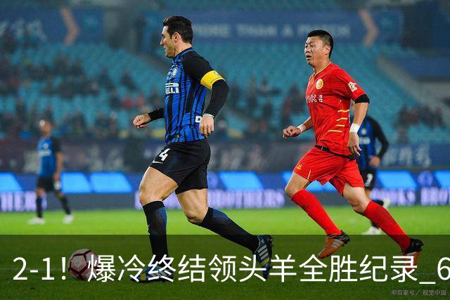2-1！爆冷终结领头羊全胜纪录 6.3亿新贵强势复苏 近7场6胜+欧冠全胜