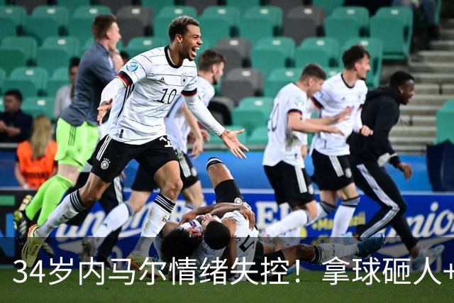 34岁内马尔情绪失控！拿球砸人+捂嘴辱骂 被红牌罚下后追打对手