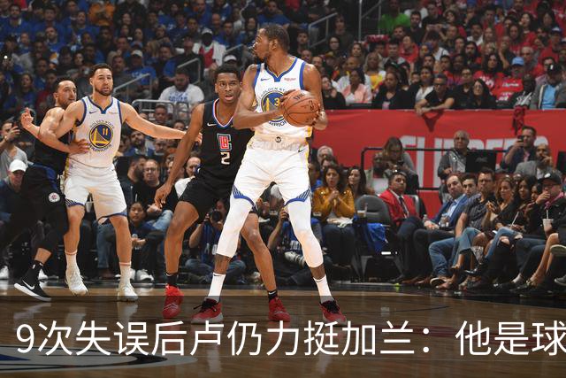 9次失误后卢仍力挺加兰：他是球队核心，下一场会回暖