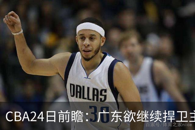CBA24日前瞻：广东欲继续捍卫主场 邹阳状态火热率队挑战卫冕冠军