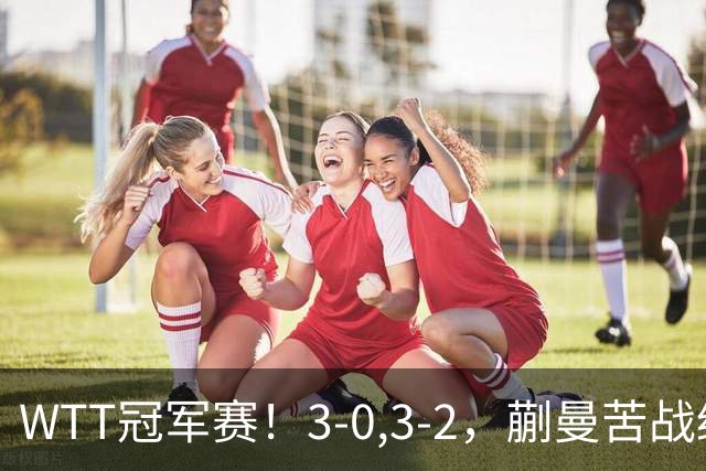 WTT冠军赛！3-0,3-2，蒯曼苦战绝杀，王曼昱有些惊险，国乒5连胜